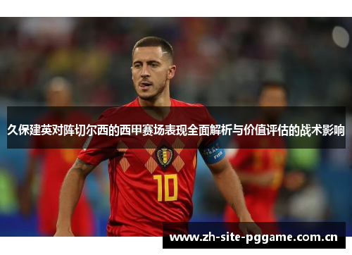 久保建英对阵切尔西的西甲赛场表现全面解析与价值评估的战术影响