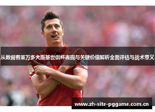 从数据看莱万多夫斯基世俱杯表现与关键价值解析全面评估与战术意义 从数据看莱万多夫斯基世俱杯表现与关键价值解析全面评估与战术意义