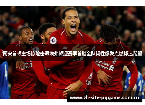 南安普顿主场惊险击退埃弗顿迎赛季首胜全队韧性爆发点燃球迷希望 南安普顿主场惊险击退埃弗顿迎赛季首胜全队韧性爆发点燃球迷希望